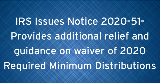 IRS Issues Notice 2020-51- Provides additional relief and guidance on waiver of 2020 Required Minimum Distributions