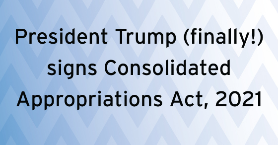 President Trump (finally!) signs Consolidated Appropriations Act, 2021